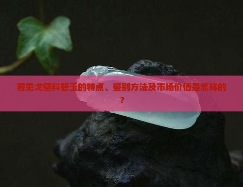 若羌戈壁料碧玉的特点、鉴别方法及市场价值是怎样的？