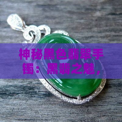 神秘黑色翡翠手镯：黑翡之魅，翡翠之美