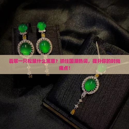 翡翠一只松鼠什么寓意？抓住国潮热词，提升你的时尚痛点！