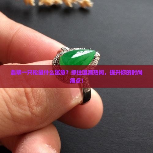 翡翠一只松鼠什么寓意？抓住国潮热词，提升你的时尚痛点！