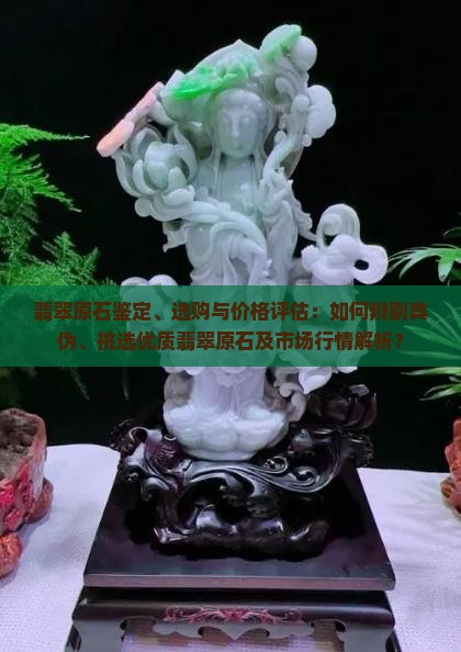 翡翠原石鉴定、选购与价格评估：如何辨别真伪、挑选优质翡翠原石及市场行情解析？