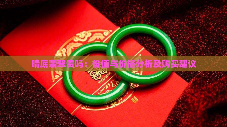 晴底翡翠贵吗：价值与价格分析及购买建议