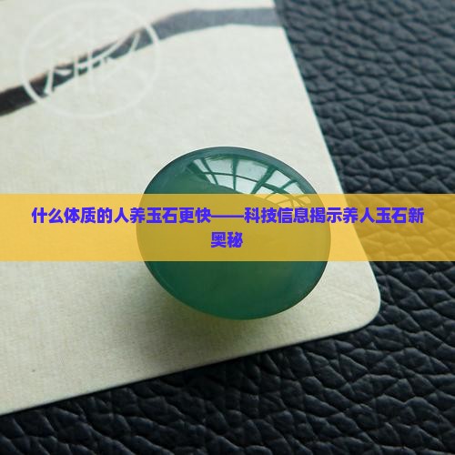 什么体质的人养玉石更快——科技信息揭示养人玉石新奥秘