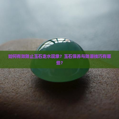 如何有效防止玉石走水现象？玉石保养与防潮技巧有哪些？