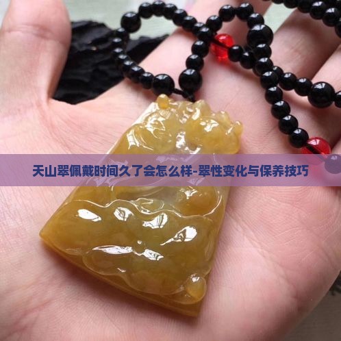 天山翠佩戴时间久了会怎么样-翠性变化与保养技巧