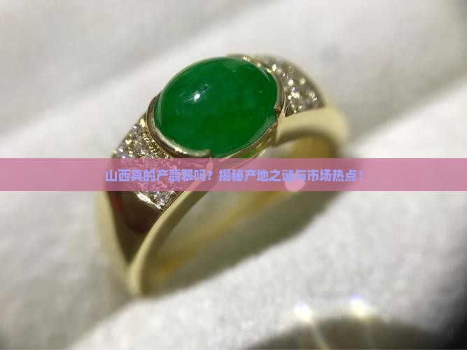 山西真的产翡翠吗？揭秘产地之谜与市场热点！