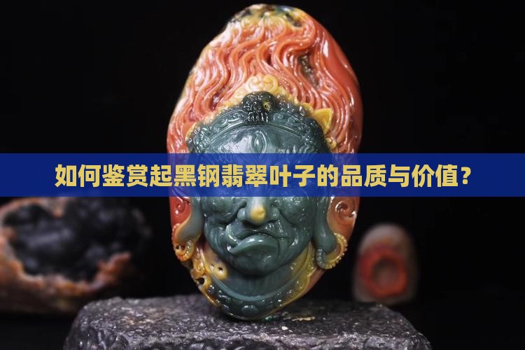 如何鉴赏起黑钢翡翠叶子的品质与价值？