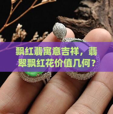 飘红翡寓意吉祥，翡翠飘红花价值几何？