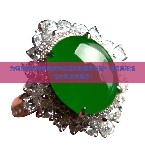 为何新疆且末翠青成为宝玉石收藏界新宠？探究其市场潜力和投资痛点！
