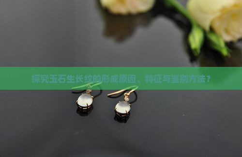 探究玉石生长纹的形成原因、特征与鉴别方法？