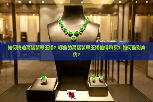 如何挑选高端裴翠玉镯？哪些的高端裴翠玉镯值得购买？如何鉴别真伪？