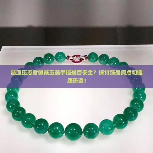 高血压患者佩戴玉髓手镯是否安全？探讨饰品痛点和健康热词！