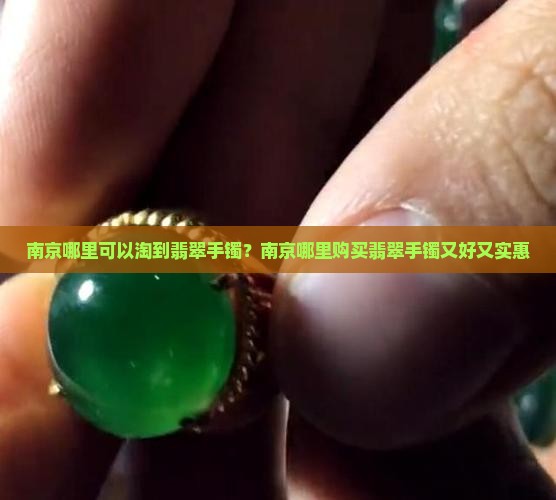 南京哪里可以淘到翡翠手镯？南京哪里购买翡翠手镯又好又实惠