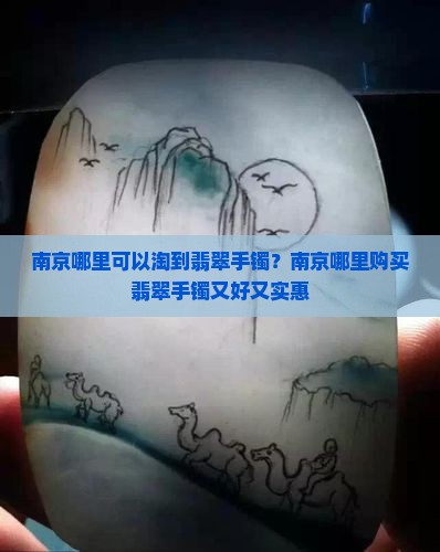 南京哪里可以淘到翡翠手镯？南京哪里购买翡翠手镯又好又实惠