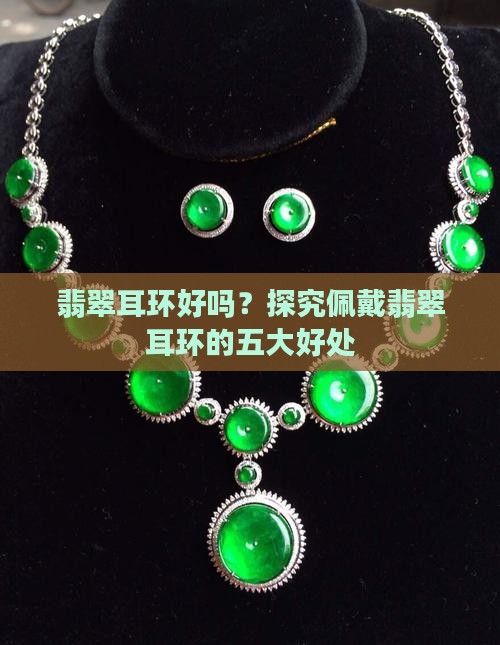 翡翠耳环好吗？探究佩戴翡翠耳环的五大好处