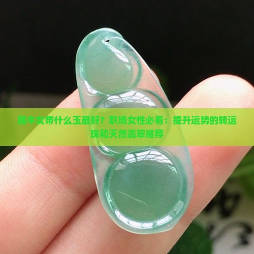 属牛女带什么玉最好？职场女性必看：提升运势的转运珠和天然翡翠推荐