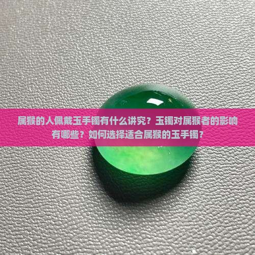 属猴的人佩戴玉手镯有什么讲究？玉镯对属猴者的影响有哪些？如何选择适合属猴的玉手镯？