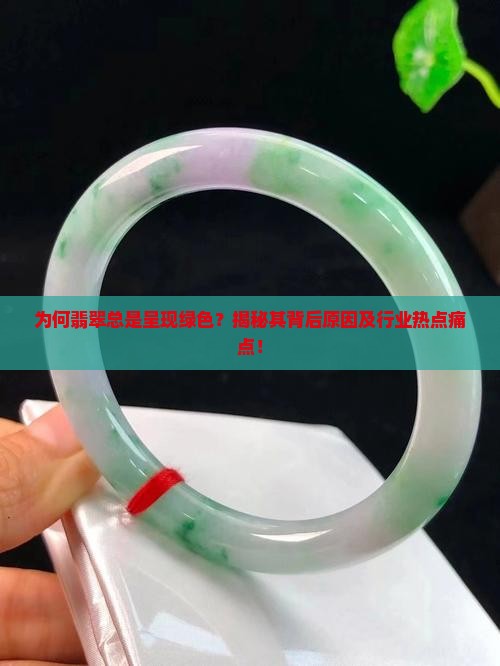 为何翡翠总是呈现绿色？揭秘其背后原因及行业热点痛点！