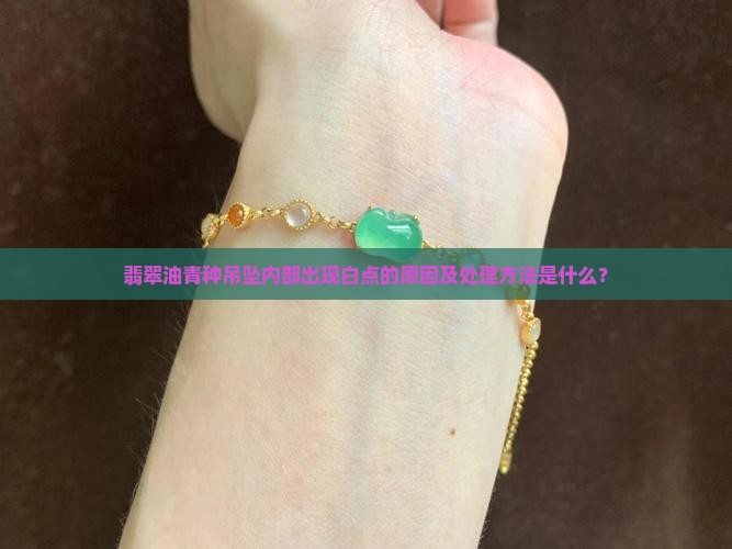 翡翠油青种吊坠内部出现白点的原因及处理方法是什么？