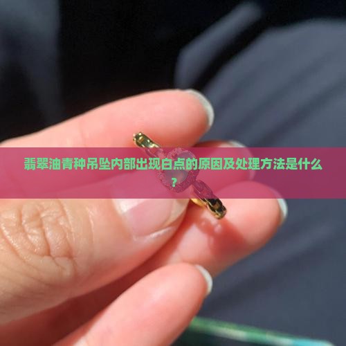 翡翠油青种吊坠内部出现白点的原因及处理方法是什么？