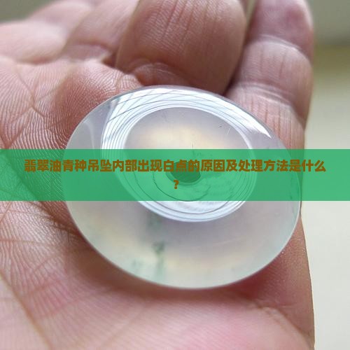 翡翠油青种吊坠内部出现白点的原因及处理方法是什么？