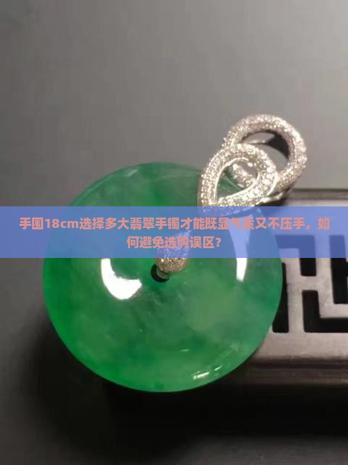 手围18cm选择多大翡翠手镯才能既显气质又不压手，如何避免选购误区？