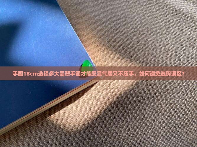 手围18cm选择多大翡翠手镯才能既显气质又不压手，如何避免选购误区？