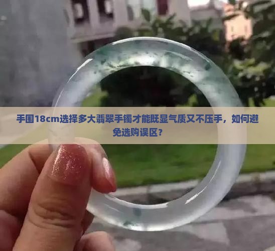 手围18cm选择多大翡翠手镯才能既显气质又不压手，如何避免选购误区？