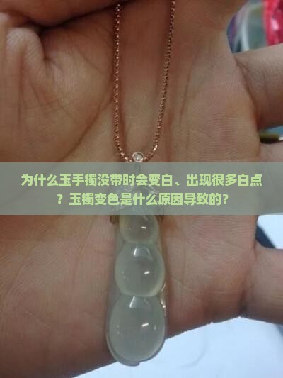 为什么玉手镯没带时会变白、出现很多白点？玉镯变色是什么原因导致的？