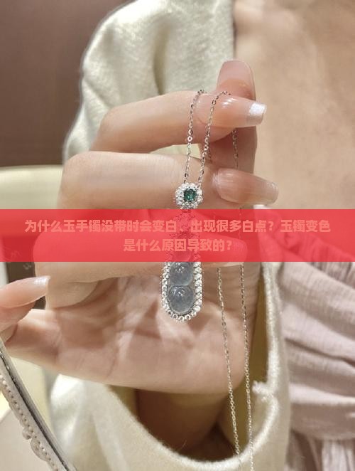为什么玉手镯没带时会变白、出现很多白点？玉镯变色是什么原因导致的？