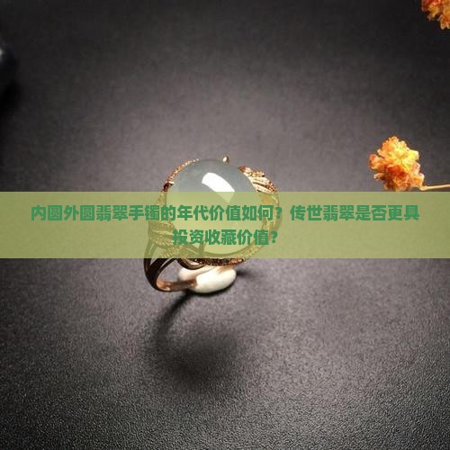 内圆外圆翡翠手镯的年代价值如何？传世翡翠是否更具投资收藏价值？