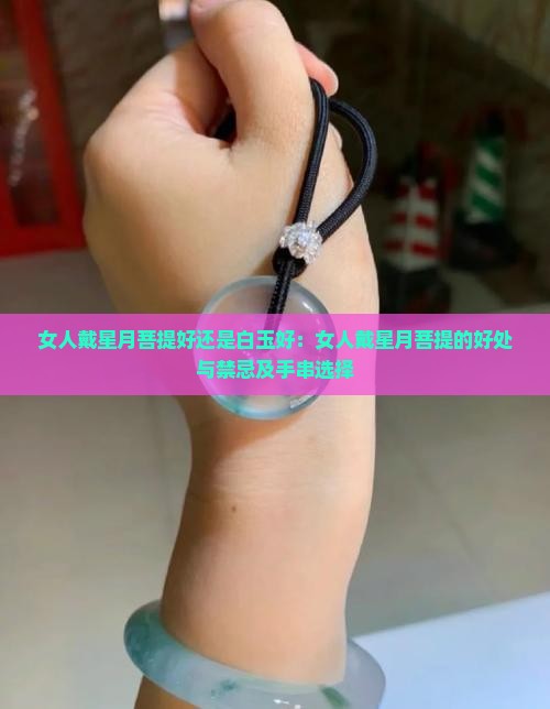 女人戴星月菩提好还是白玉好：女人戴星月菩提的好处与禁忌及手串选择