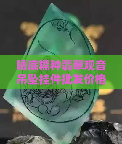晴底糯种翡翠观音吊坠挂件批发价格
