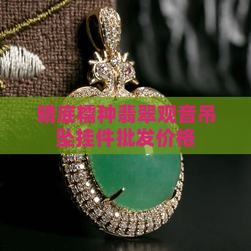 晴底糯种翡翠观音吊坠挂件批发价格