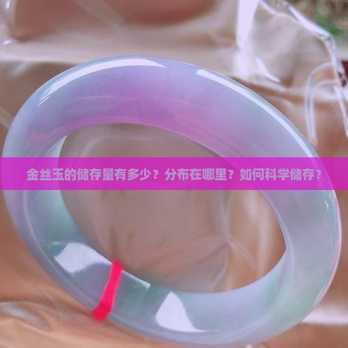 金丝玉的储存量有多少？分布在哪里？如何科学储存？
