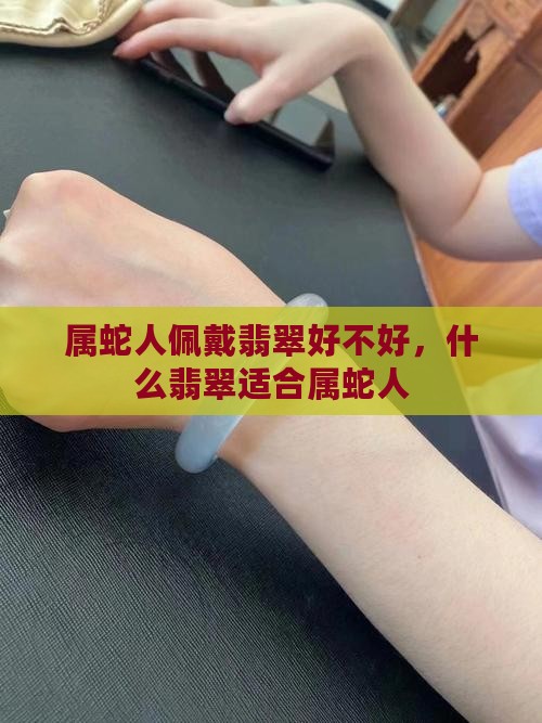属蛇人佩戴翡翠好不好，什么翡翠适合属蛇人