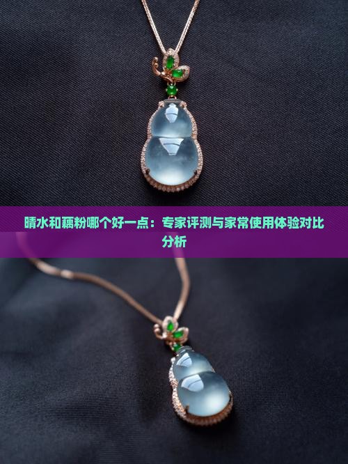 晴水和藕粉哪个好一点：专家评测与家常使用体验对比分析