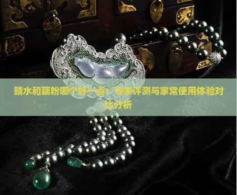 晴水和藕粉哪个好一点：专家评测与家常使用体验对比分析