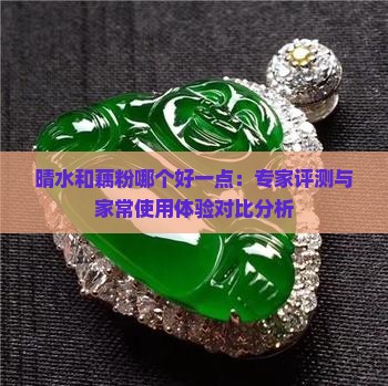 晴水和藕粉哪个好一点：专家评测与家常使用体验对比分析