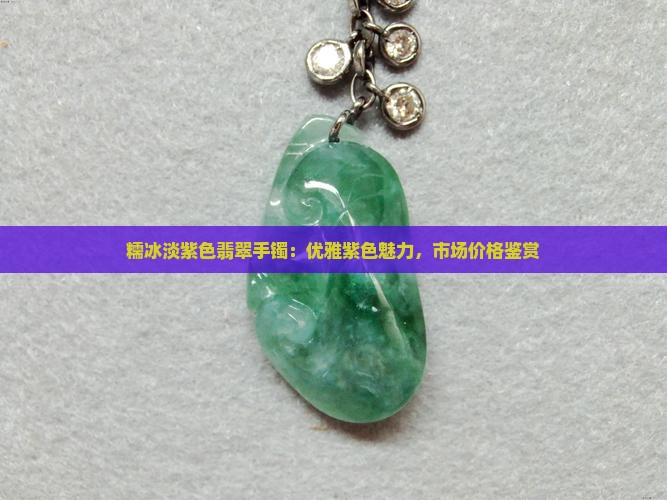 糯冰淡紫色翡翠手镯：优雅紫色魅力，市场价格鉴赏