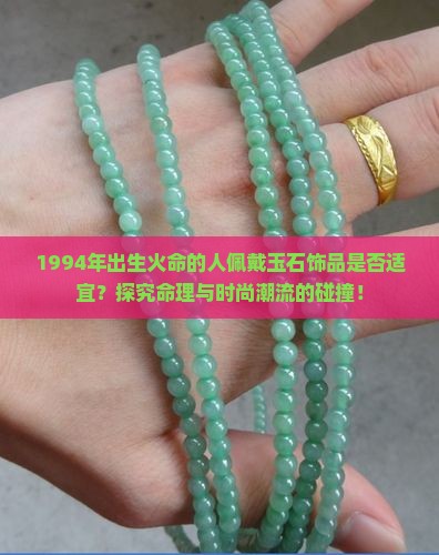 1994年出生火命的人佩戴玉石饰品是否适宜？探究命理与时尚潮流的碰撞！