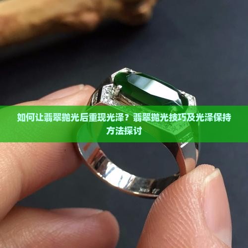 如何让翡翠抛光后重现光泽？翡翠抛光技巧及光泽保持方法探讨