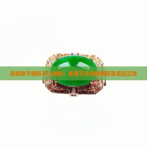 翡翠珠子摸在手上粗糙：表面不光滑的原因及是否正常