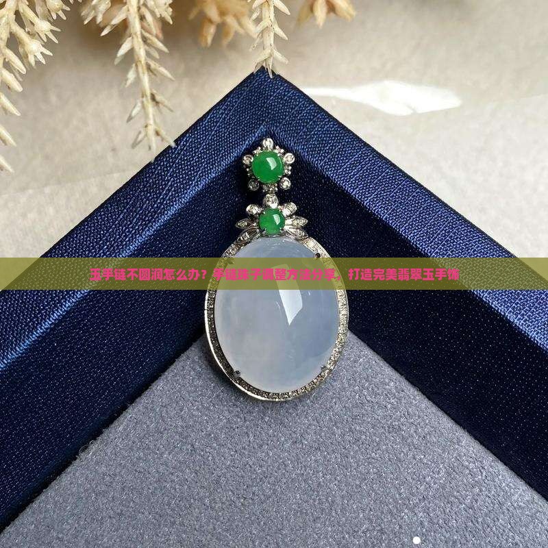 玉手链不圆润怎么办？手链珠子调整方法分享，打造完美翡翠玉手饰