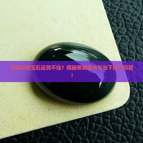 为何初带玉石运势不佳？揭秘佩戴痛点与当下热门问题！