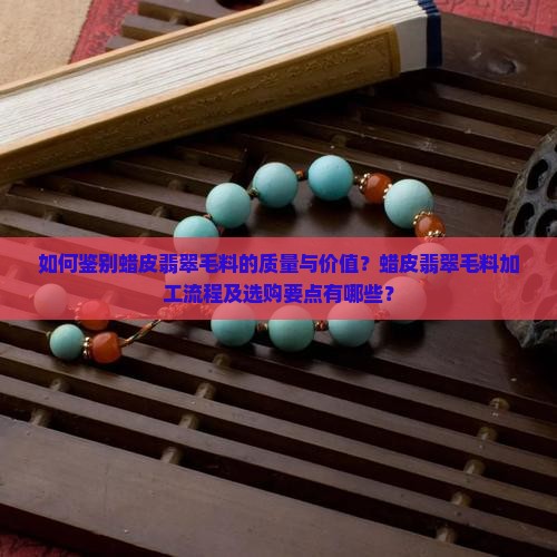 如何鉴别蜡皮翡翠毛料的质量与价值？蜡皮翡翠毛料加工流程及选购要点有哪些？