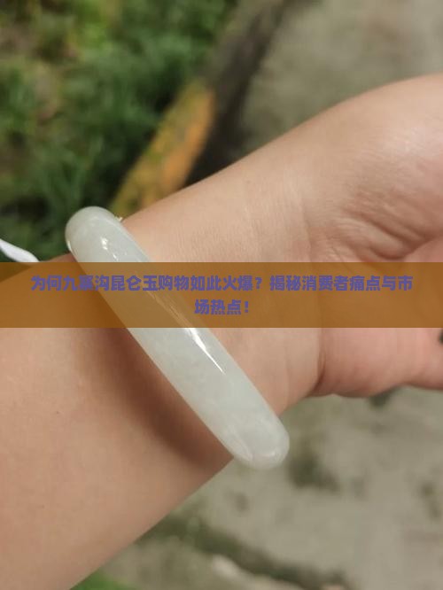 为何九寨沟昆仑玉购物如此火爆？揭秘消费者痛点与市场热点！