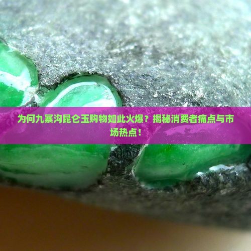 为何九寨沟昆仑玉购物如此火爆？揭秘消费者痛点与市场热点！