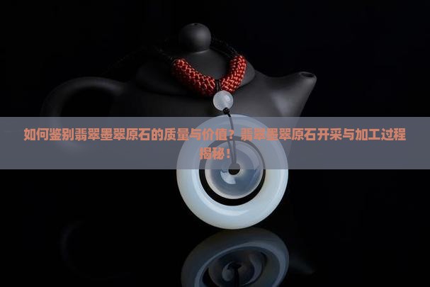 如何鉴别翡翠墨翠原石的质量与价值？翡翠墨翠原石开采与加工过程揭秘！