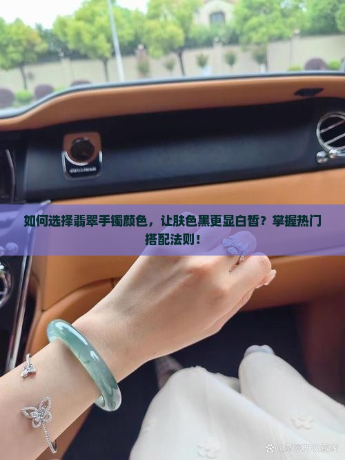 如何选择翡翠手镯颜色，让肤色黑更显白皙？掌握热门搭配法则！